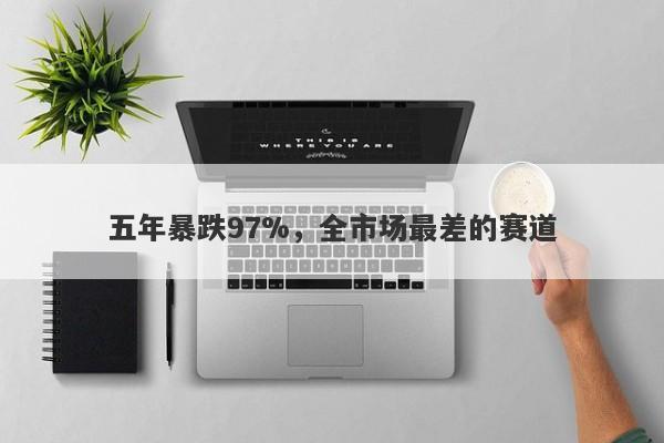 五年暴跌97%，全市场最差的赛道