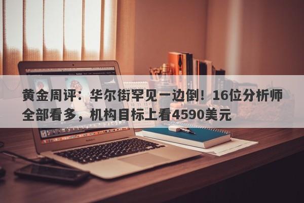 黄金周评：华尔街罕见一边倒！16位分析师全部看多，机构目标上看4590美元
