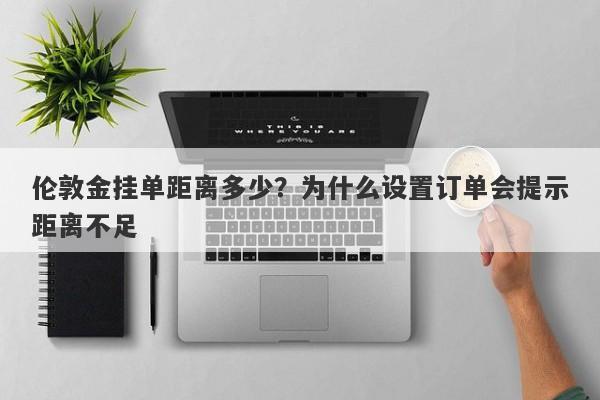 伦敦金挂单距离多少？为什么设置订单会提示距离不足