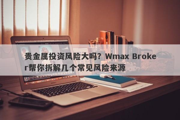 贵金属投资风险大吗？Wmax Broker帮你拆解几个常见风险来源