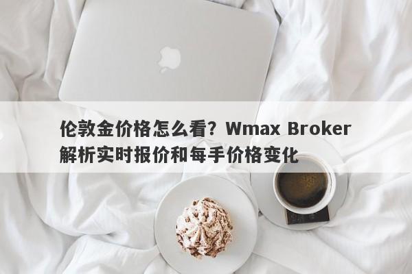伦敦金价格怎么看？Wmax Broker解析实时报价和每手价格变化