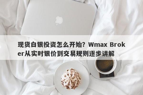 现货白银投资怎么开始？Wmax Broker从实时银价到交易规则逐步讲解