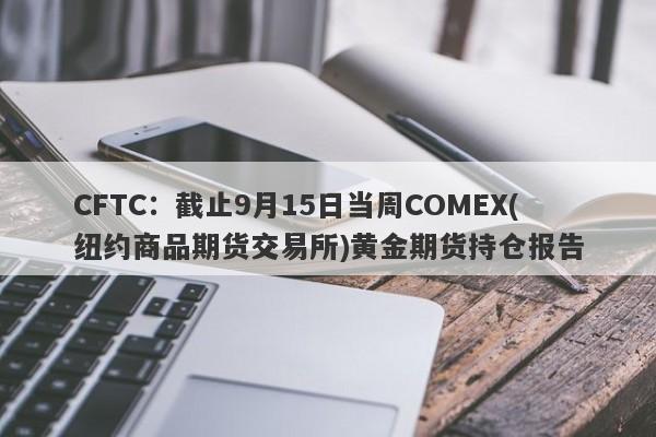 CFTC：截止9月15日当周COMEX(纽约商品期货交易所)黄金期货持仓报告