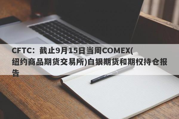 CFTC：截止9月15日当周COMEX(纽约商品期货交易所)白银期货和期权持仓报告