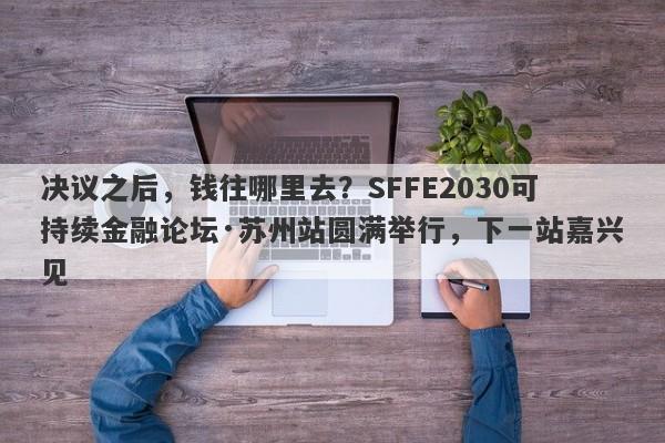 决议之后，钱往哪里去？SFFE2030可持续金融论坛·苏州站圆满举行，下一站嘉兴见