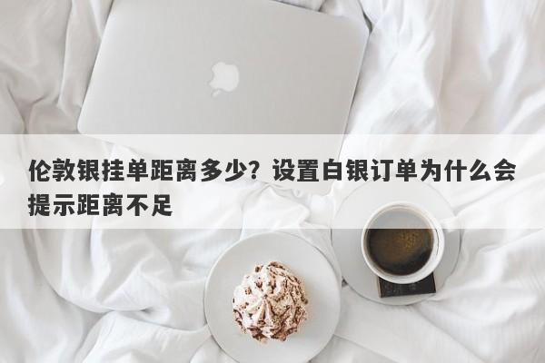伦敦银挂单距离多少？设置白银订单为什么会提示距离不足