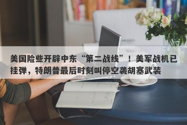 美国险些开辟中东“第二战线”！美军战机已挂弹，特朗普最后时刻叫停空袭胡塞武装