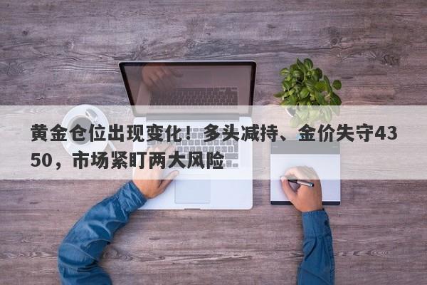 黄金仓位出现变化！多头减持、金价失守4350，市场紧盯两大风险