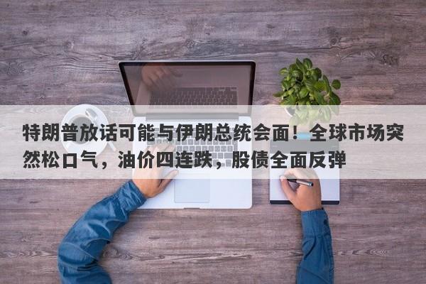 特朗普放话可能与伊朗总统会面！全球市场突然松口气，油价四连跌，股债全面反弹