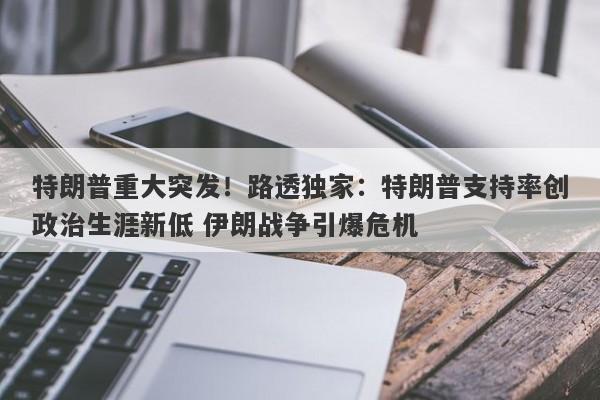 特朗普重大突发！路透独家：特朗普支持率创政治生涯新低 伊朗战争引爆危机