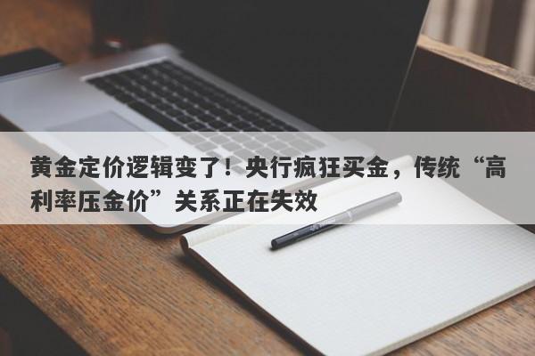 黄金定价逻辑变了！央行疯狂买金，传统“高利率压金价”关系正在失效