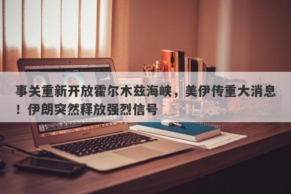 事关重新开放霍尔木兹海峡，美伊传重大消息！伊朗突然释放强烈信号