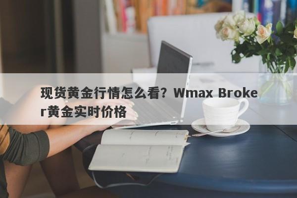 现货黄金行情怎么看？Wmax Broker黄金实时价格