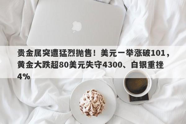 贵金属突遭猛烈抛售!美元一举涨破101,黄金大跌超80美元失守4300、白银重挫4%
