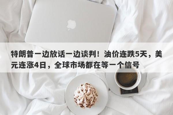 特朗普一边放话一边谈判！油价连跌5天，美元连涨4日，全球市场都在等一个信号