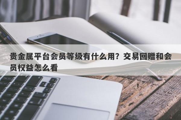 贵金属平台会员等级有什么用？交易回赠和会员权益怎么看