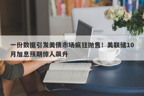 一份数据引发美债市场疯狂抛售！美联储10月加息预期惊人飙升