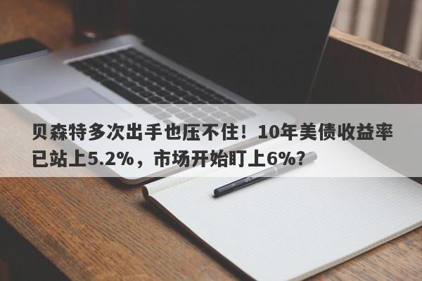 贝森特多次出手也压不住！10年美债收益率已站上5.2%，市场开始盯上6%？