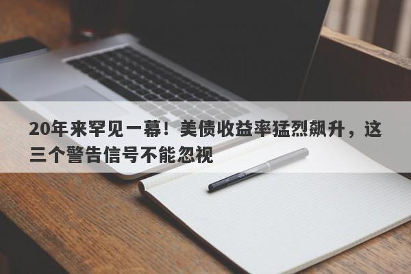 20年来罕见一幕!美债收益率猛烈飙升,这三个警告信号不能忽视