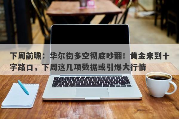 下周前瞻：华尔街多空彻底吵翻！黄金来到十字路口，下周这几项数据或引爆大行情