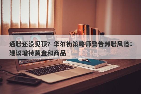 通胀还没见顶？华尔街策略师警告滞胀风险：建议增持黄金和商品