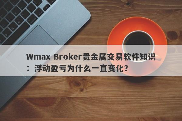 Wmax Broker贵金属交易软件知识：浮动盈亏为什么一直变化？