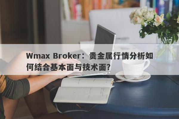 Wmax Broker：贵金属行情分析如何结合基本面与技术面？
