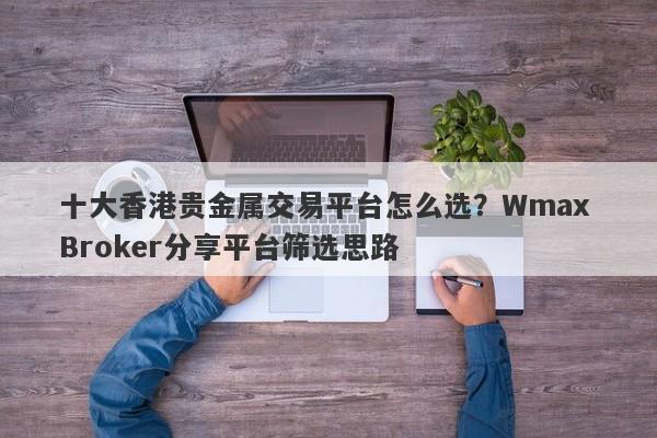 十大香港贵金属交易平台怎么选？Wmax Broker分享平台筛选思路