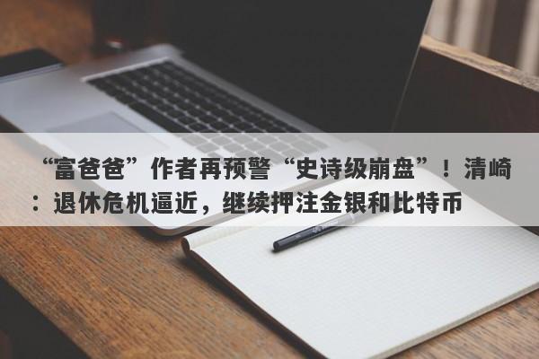 “富爸爸”作者再预警“史诗级崩盘”！清崎：退休危机逼近，继续押注金银和比特币