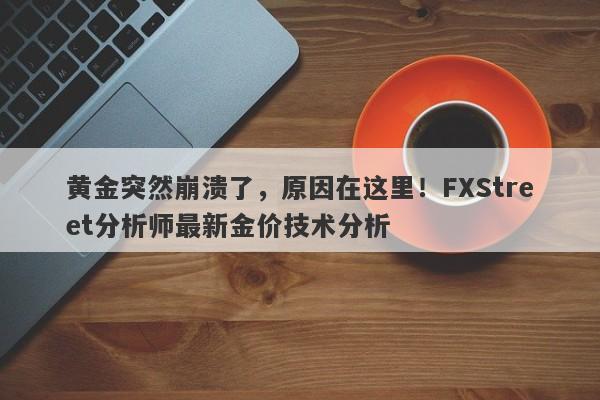 黄金突然崩溃了，原因在这里！FXStreet分析师最新金价技术分析