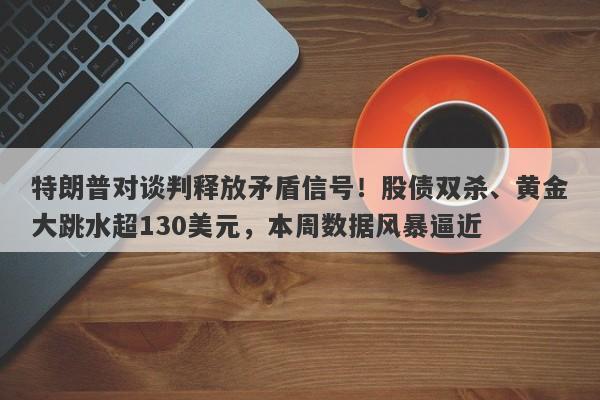 特朗普对谈判释放矛盾信号！股债双杀、黄金大跳水超130美元，本周数据风暴逼近