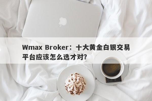 Wmax Broker:十大黄金白银交易平台应该怎么选才对?