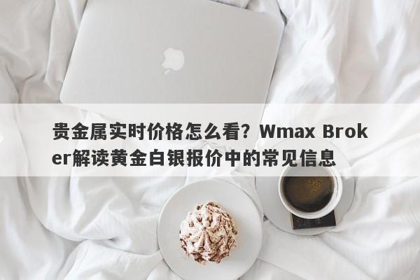 贵金属实时价格怎么看？Wmax Broker解读黄金白银报价中的常见信息