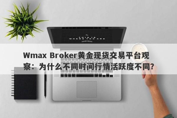 Wmax Broker黄金现货交易平台观察：为什么不同时间行情活跃度不同？
