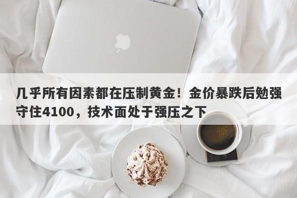 几乎所有因素都在压制黄金！金价暴跌后勉强守住4100，技术面处于强压之下