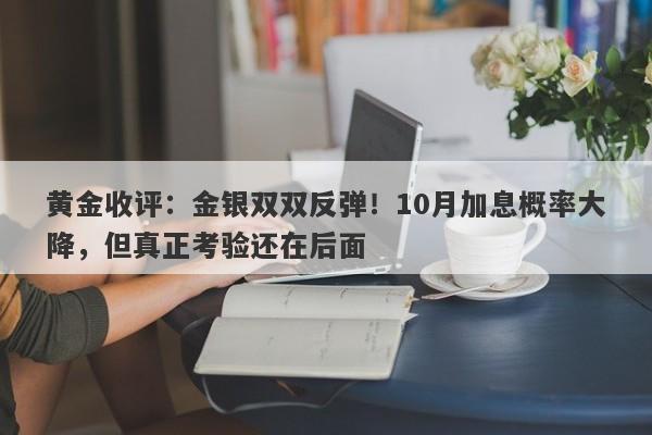 黄金收评：金银双双反弹！10月加息概率大降，但真正考验还在后面