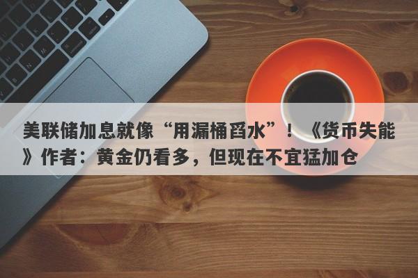美联储加息就像“用漏桶舀水”！《货币失能》作者：黄金仍看多，但现在不宜猛加仓