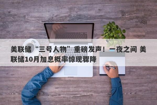 美联储“三号人物”重磅发声！一夜之间 美联储10月加息概率惊现骤降