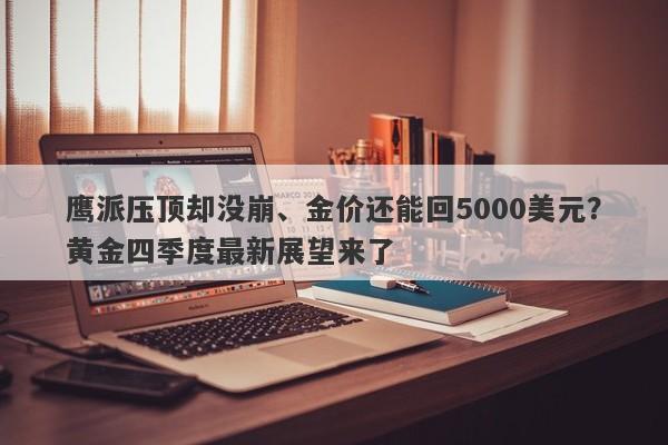鹰派压顶却没崩、金价还能回5000美元？黄金四季度最新展望来了