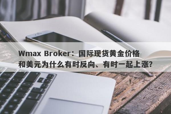 Wmax Broker：国际现货黄金价格和美元为什么有时反向、有时一起上涨？