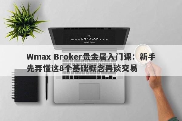 Wmax Broker贵金属入门课：新手先弄懂这8个基础概念再谈交易