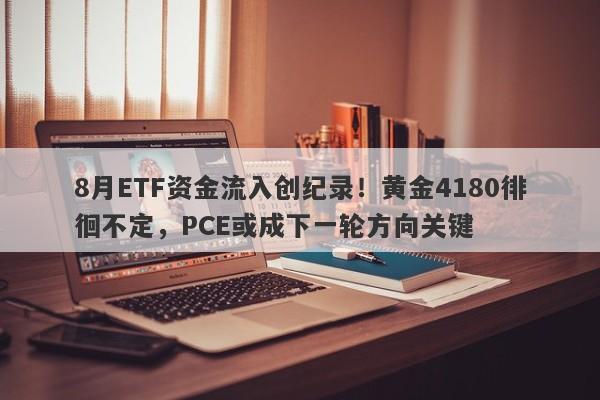 8月ETF资金流入创纪录！黄金4180徘徊不定，PCE或成下一轮方向关键
