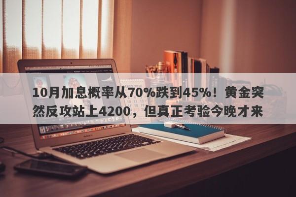 10月加息概率从70%跌到45%！黄金突然反攻站上4200，但真正考验今晚才来