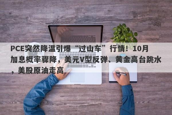 PCE突然降温引爆“过山车”行情！10月加息概率骤降，美元V型反弹、黄金高台跳水，美股原油走高