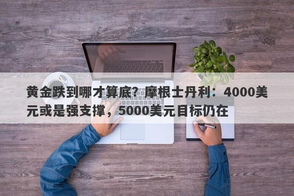 黄金跌到哪才算底？摩根士丹利：4000美元或是强支撑，5000美元目标仍在