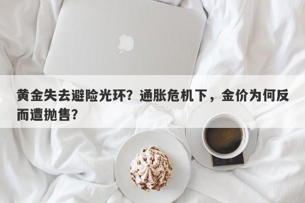 黄金失去避险光环？通胀危机下，金价为何反而遭抛售？