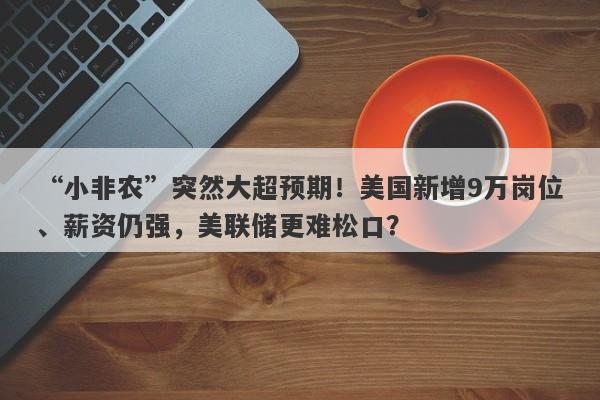 “小非农”突然大超预期！美国新增9万岗位、薪资仍强，美联储更难松口？