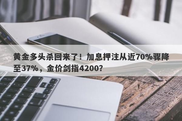 黄金多头杀回来了！加息押注从近70%骤降至37%，金价剑指4200？