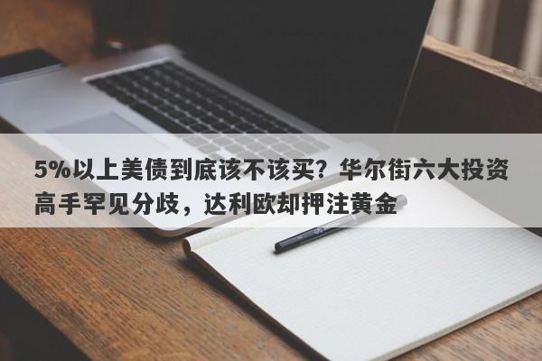 5%以上美债到底该不该买？华尔街六大投资高手罕见分歧，达利欧却押注黄金