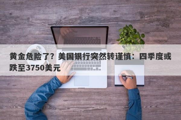 黄金危险了？美国银行突然转谨慎：四季度或跌至3750美元